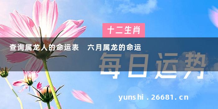 查询属龙人的命运表 六月属龙的命运